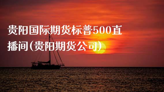 贵阳国际期货标普500直播间(贵阳期货公司)