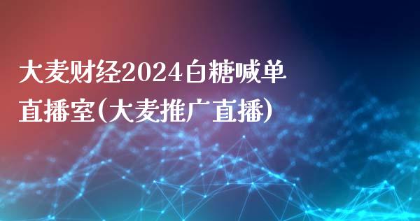 大麦财经2024白糖喊单直播室(大麦推广直播)