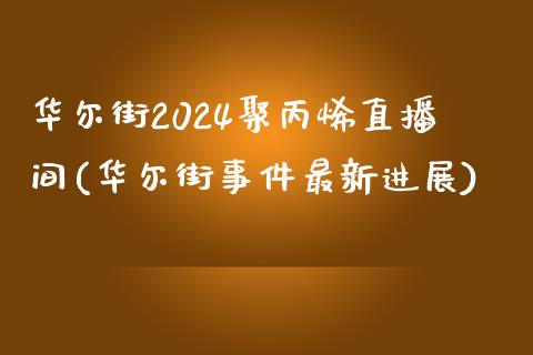 华尔街2024聚丙烯直播间(华尔街事件最新进展)