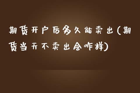 期货开户后多久能卖出(期货当天不卖出会咋样)