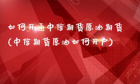 如何开通中信期货原油期货(中信期货原油如何开户)