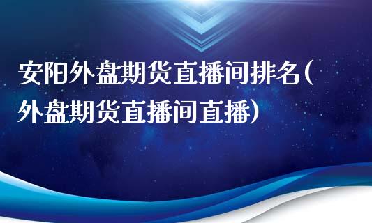 安阳外盘期货直播间排名(外盘期货直播间直播)