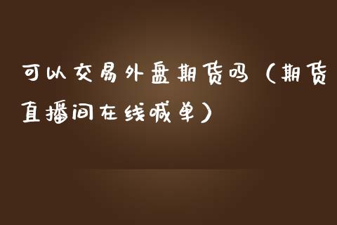 可以交易外盘期货吗（期货直播间在线喊单）