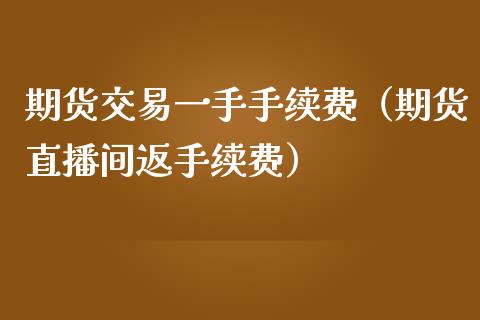 期货交易一手手续费（期货直播间返手续费）