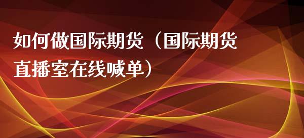 如何做国际期货（国际期货直播室在线喊单）