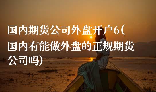 国内期货公司外盘开户6(国内有能做外盘的正规期货公司吗)