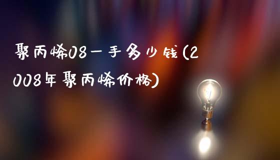 聚丙烯08一手多少钱(2008年聚丙烯价格)