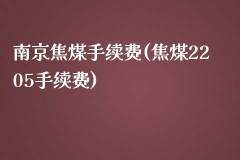 南京焦煤手续费(焦煤2205手续费)