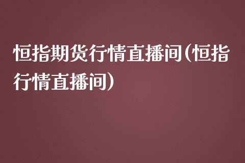 恒指期货行情直播间(恒指行情直播间)