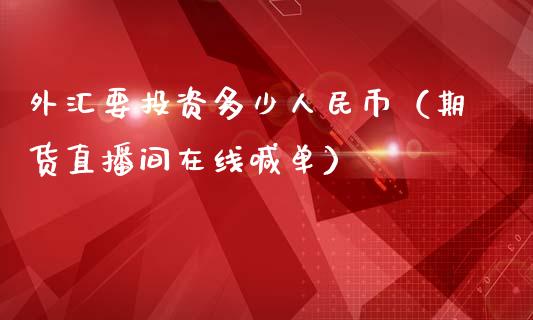 外汇要投资多少人民币（期货直播间在线喊单）