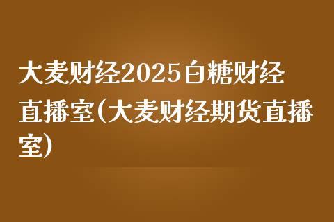 大麦财经2025白糖财经直播室(大麦财经期货直播室)