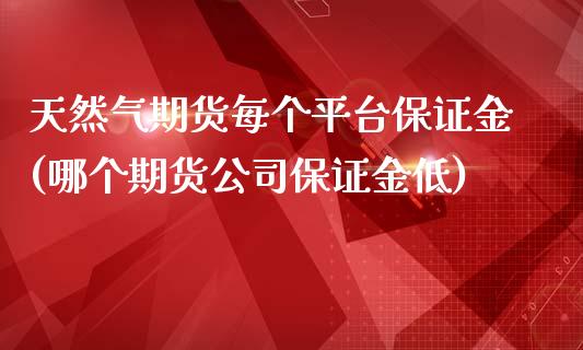 天然气期货每个平台保证金(哪个期货公司保证金低)