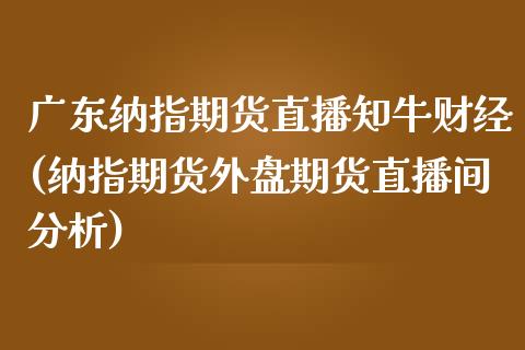 广东纳指期货直播知牛财经(纳指期货外盘期货直播间分析)