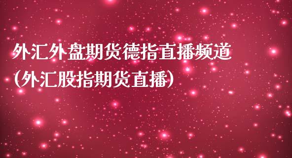 外汇外盘期货德指直播频道(外汇股指期货直播)