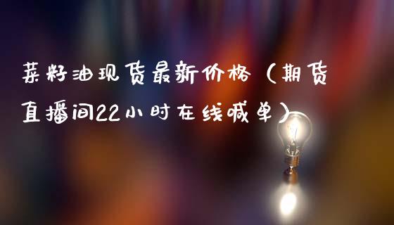 菜籽油现货最新价格（期货直播间22小时在线喊单）