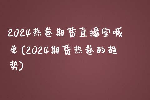 2024热卷期货直播室喊单(2024期货热卷的趋势)