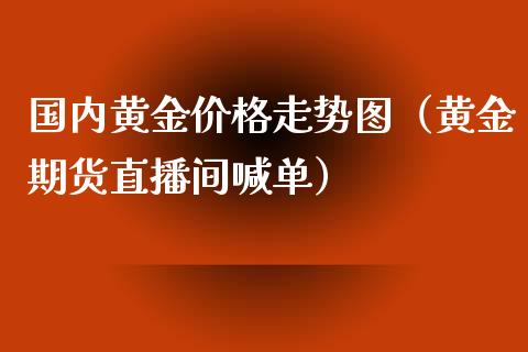 国内黄金价格走势图（黄金期货直播间喊单）