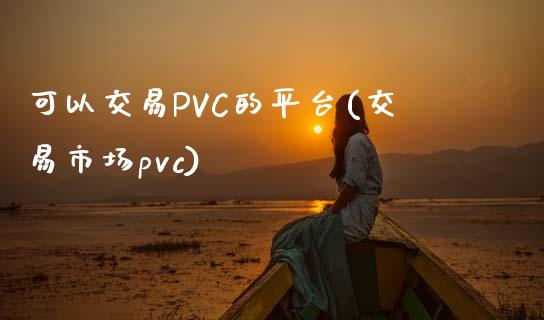 可以交易PVC的平台(交易市场pvc)