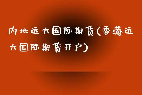 内地远大国际期货(香港远大国际期货开户)