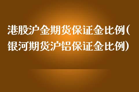 港股沪金期货保证金比例(银河期货沪铝保证金比例)