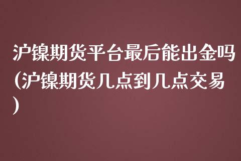 沪镍期货平台最后能出金吗(沪镍期货几点到几点交易)