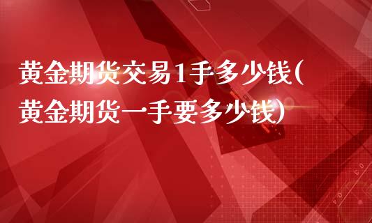 黄金期货交易1手多少钱(黄金期货一手要多少钱)