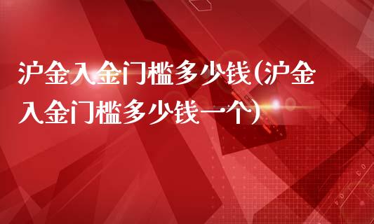 沪金入金门槛多少钱(沪金入金门槛多少钱一个)