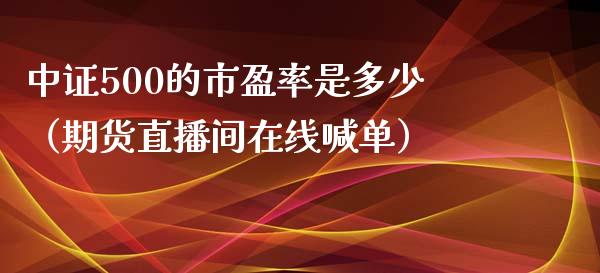 中证500的市盈率是多少（期货直播间在线喊单）