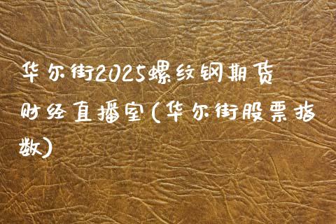 华尔街2025螺纹钢期货财经直播室(华尔街股票指数)