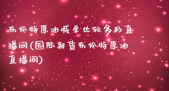 布伦特原油喊单比较多的直播间(国际期货布伦特原油直播间)