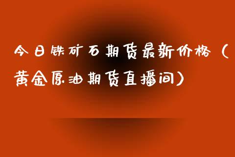 今日铁矿石期货最新价格（黄金原油期货直播间）