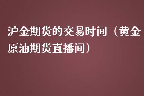 沪金期货的交易时间（黄金原油期货直播间）