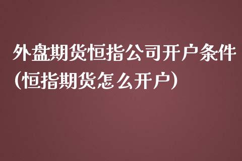 外盘期货恒指公司开户条件(恒指期货怎么开户)