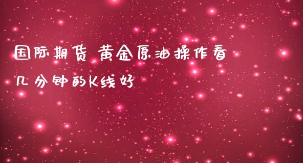 国际期货 黄金原油操作看几分钟的K线好