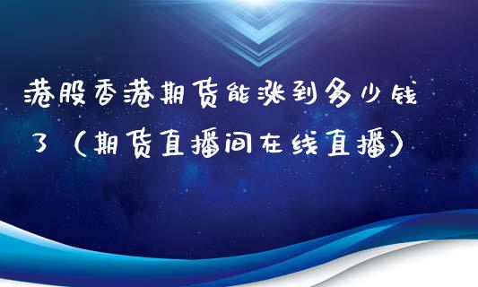 港股香港期货能涨到多少钱了（期货直播间在线直播）