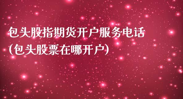 包头股指期货开户服务电话(包头股票在哪开户)