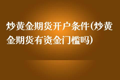 炒黄金期货开户条件(炒黄金期货有资金门槛吗)