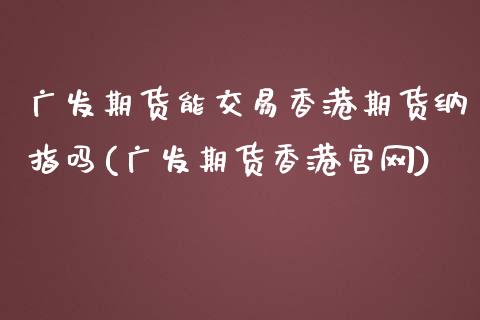 广发期货能交易香港期货纳指吗(广发期货香港官网)