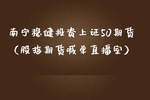 南宁稳健投资上证50期货（股指期货喊单直播室）