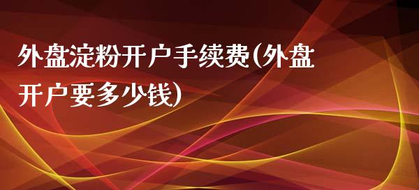 外盘淀粉开户手续费(外盘开户要多少钱)