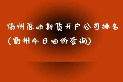 衢州原油期货开户公司排名(衢州今日油价查询)