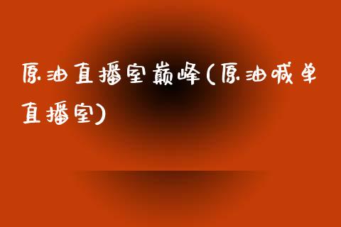 原油直播室巅峰(原油喊单直播室)