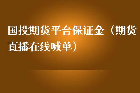 国投期货平台保证金（期货直播在线喊单）