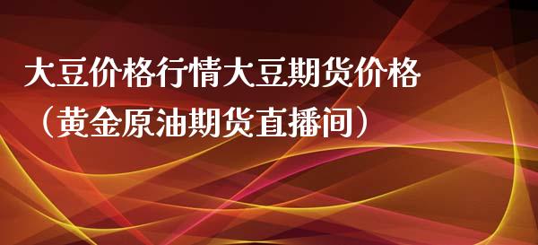 大豆价格行情大豆期货价格（黄金原油期货直播间）