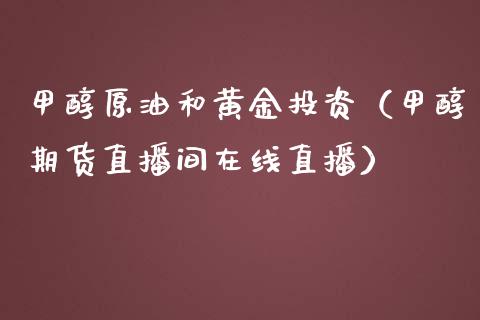 甲醇原油和黄金投资（甲醇期货直播间在线直播）