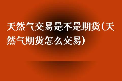 天然气交易是不是期货(天然气期货怎么交易)