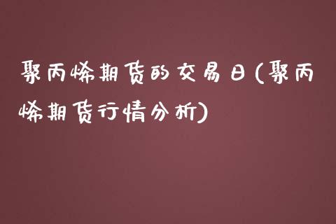 聚丙烯期货的交易日(聚丙烯期货行情分析)