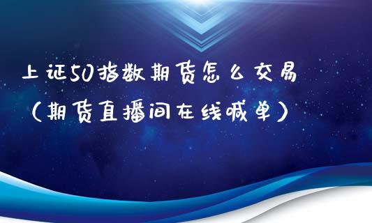 上证50指数期货怎么交易（期货直播间在线喊单）