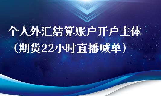 个人外汇结算账户开户主体（期货22小时直播喊单）