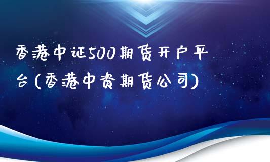 香港中证500期货开户平台(香港中资期货公司)